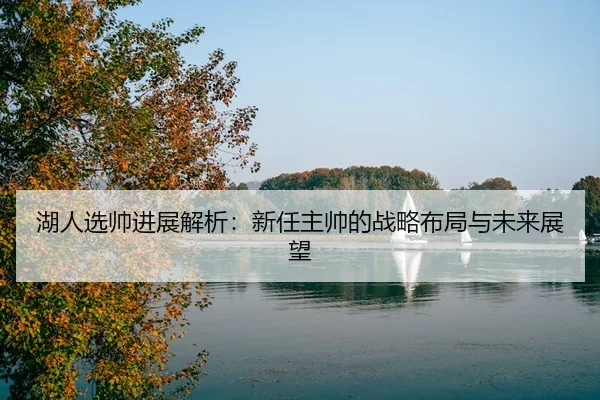 湖人选帅进展解析：新任主帅的战略布局与未来展望