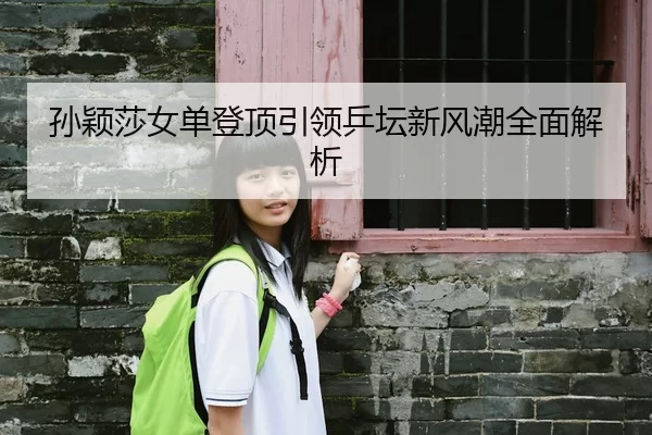 孙颖莎女单登顶引领乒坛新风潮全面解析