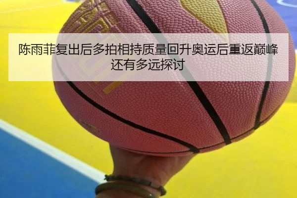 陈雨菲复出后多拍相持质量回升奥运后重返巅峰还有多远探讨